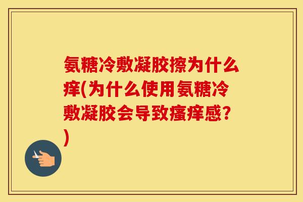 氨糖冷敷凝胶擦为什么痒(为什么使用氨糖冷敷凝胶会导致感？)