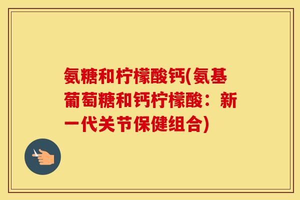 氨糖和柠檬酸钙(氨基葡萄糖和钙柠檬酸：新一代关节保健组合)