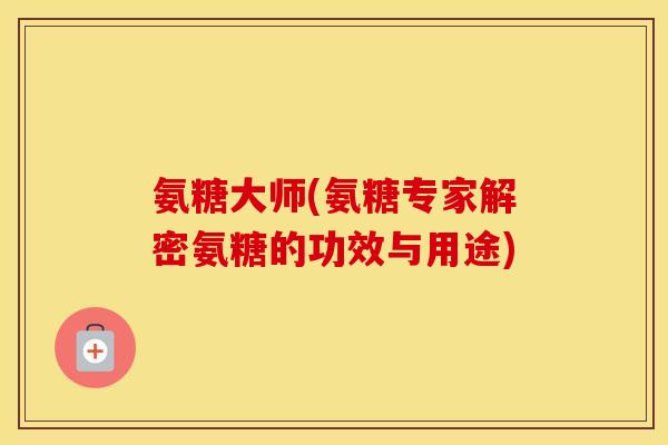 氨糖大师(氨糖专家解密氨糖的功效与用途)