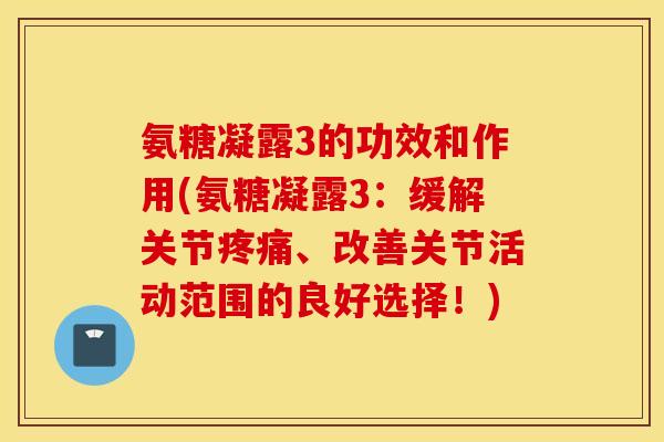氨糖凝露3的功效和作用(氨糖凝露3:缓解关节、改善关节活动范围的良好选择!) 氨糖凝露3的功效和作用(氨糖凝露3:缓解关节、改善关节活动范围的良好选择!)