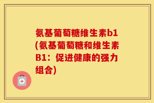 氨基葡萄糖维生素b1(氨基葡萄糖和维生素B1:促进健康的强力组合) 氨基葡萄糖维生素b1(氨基葡萄糖和维生素B1:促进健康的强力组合)