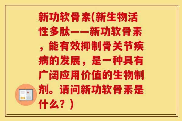 新功软骨素(新生物活性多肽——新功软骨素，能有效抑制骨关节的发展，是一种具有广阔应用价值的生物制剂。请问新功软骨素是什么？)
