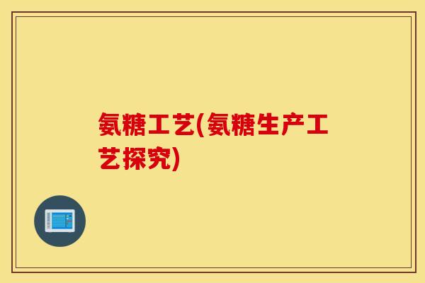 氨糖工艺(氨糖生产工艺探究) 氨糖工艺(氨糖生产工艺探究)