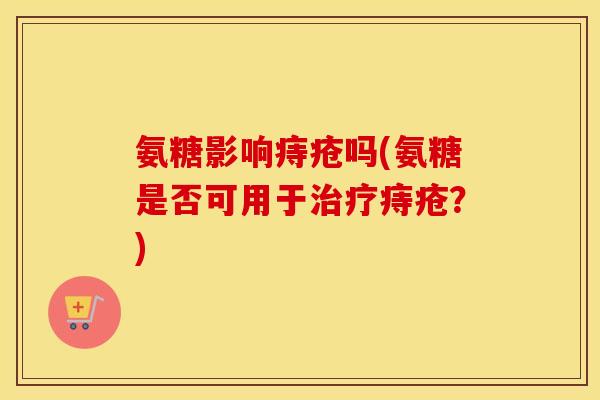 氨糖影响痔疮吗(氨糖是否可用于痔疮？)