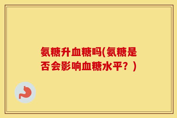 氨糖升吗(氨糖是否会影响水平?) 氨糖升吗(氨糖是否会影响水平?)