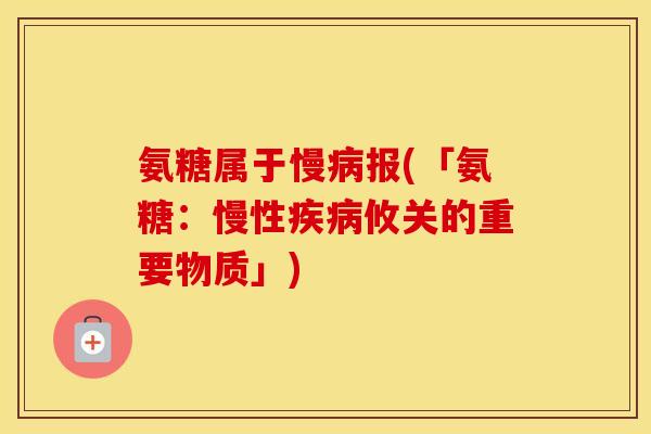 氨糖属于慢报(「氨糖:慢性攸关的重要物质」) 氨糖属于慢报(「氨糖:慢性攸关的重要物质」)