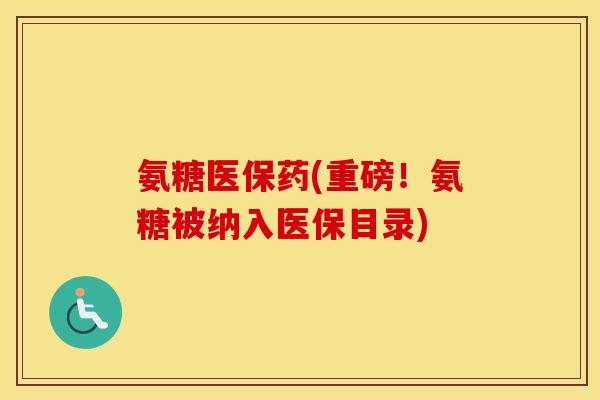 氨糖医保药(重磅!氨糖被纳入医保目录) 氨糖医保药(重磅!氨糖被纳入医保目录)