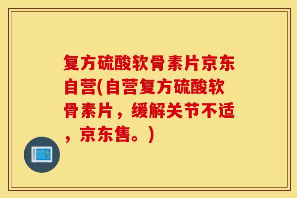 复方硫酸软骨素片京东自营(自营复方硫酸软骨素片,缓解关节不适,京东售。) 复方硫酸软骨素片京东自营(自营复方硫酸软骨素片,缓解关节不适,京东售。)