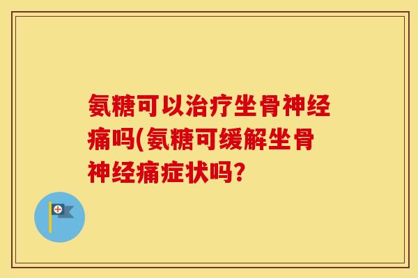 氨糖可以坐骨痛吗(氨糖可缓解坐骨痛症状吗? 氨糖可以坐骨痛吗(氨糖可缓解坐骨痛症状吗?