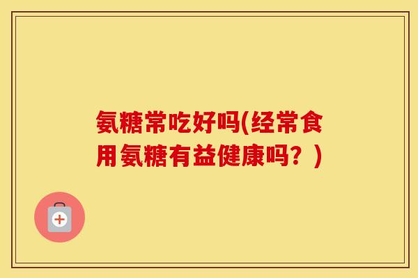 氨糖常吃好吗(经常食用氨糖有益健康吗？)
