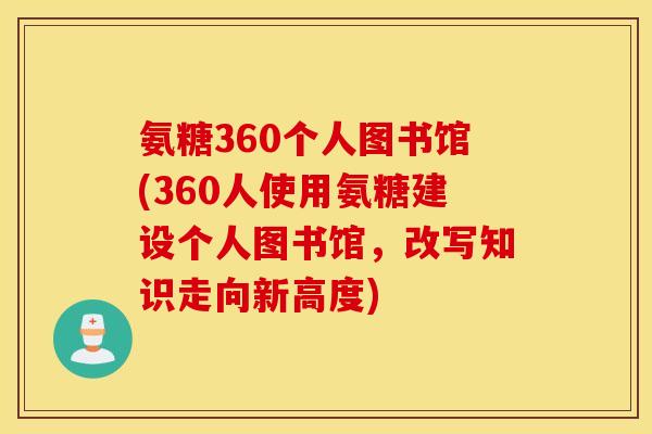 氨糖360个人图书馆(360人使用氨糖建设个人图书馆,改写知识走向新高度) 氨糖360个人图书馆(360人使用氨糖建设个人图书馆,改写知识走向新高度)