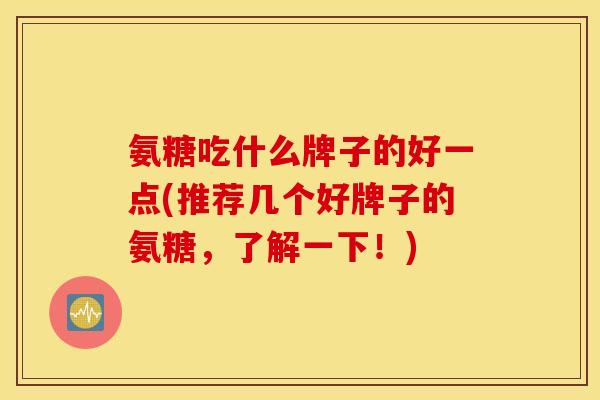 氨糖吃什么牌子的好一点(推荐几个好牌子的氨糖,了解一下!) 氨糖吃什么牌子的好一点(推荐几个好牌子的氨糖,了解一下!)