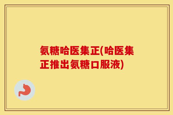 氨糖哈医集正(哈医集正推出氨糖口服液)