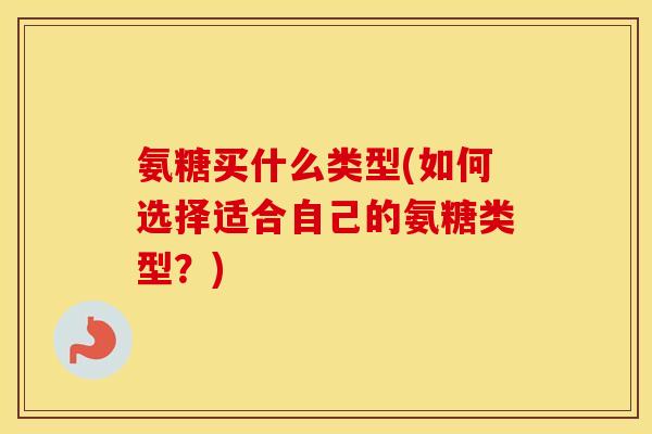 氨糖买什么类型(如何选择适合自己的氨糖类型？)