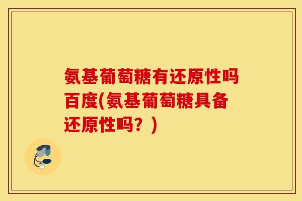 氨基葡萄糖有还原性吗百度(氨基葡萄糖具备还原性吗?) 氨基葡萄糖有还原性吗百度(氨基葡萄糖具备还原性吗?)