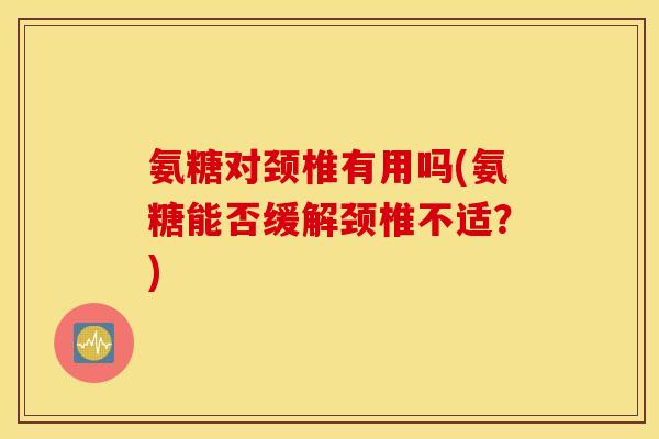 氨糖对颈椎有用吗(氨糖能否缓解颈椎不适?) 氨糖对颈椎有用吗(氨糖能否缓解颈椎不适?)