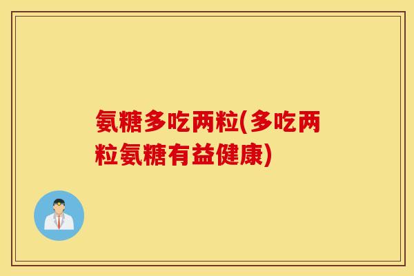 氨糖多吃两粒(多吃两粒氨糖有益健康)