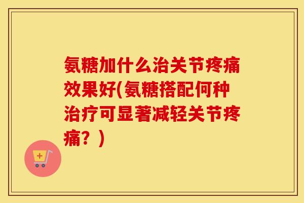 氨糖加什么关节效果好(氨糖搭配何种可显著减轻关节?) 氨糖加什么关节效果好(氨糖搭配何种可显著减轻关节?)
