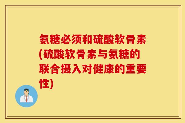 氨糖必须和硫酸软骨素(硫酸软骨素与氨糖的联合摄入对健康的重要性) 氨糖必须和硫酸软骨素(硫酸软骨素与氨糖的联合摄入对健康的重要性)