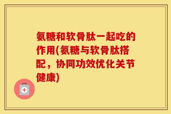 氨糖和软骨肽一起吃的作用(氨糖与软骨肽搭配,协同功效优化关节健康) 氨糖和软骨肽一起吃的作用(氨糖与软骨肽搭配,协同功效优化关节健康)