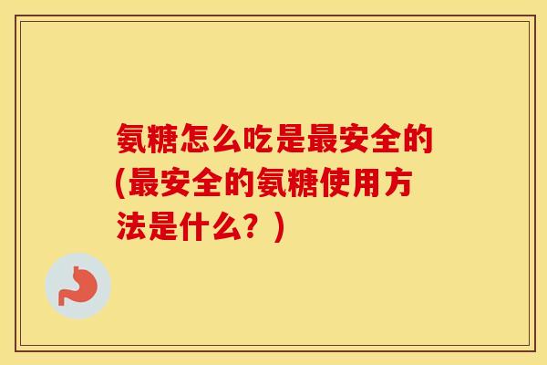 氨糖怎么吃是安全的(安全的氨糖使用方法是什么?) 氨糖怎么吃是安全的(安全的氨糖使用方法是什么?)