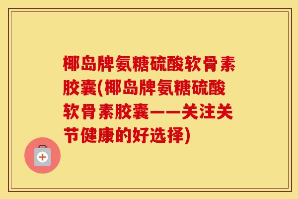 椰岛牌氨糖硫酸软骨素胶囊(椰岛牌氨糖硫酸软骨素胶囊——关注关节健康的好选择) 椰岛牌氨糖硫酸软骨素胶囊(椰岛牌氨糖硫酸软骨素胶囊——关注关节健康的好选择)
