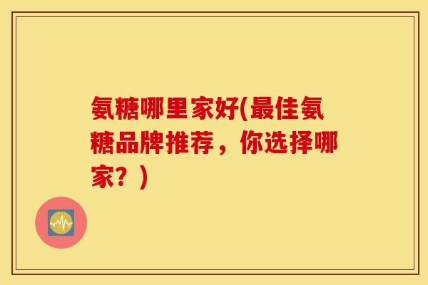 氨糖哪里家好(佳氨糖品牌推荐,你选择哪家?) 氨糖哪里家好(佳氨糖品牌推荐,你选择哪家?)