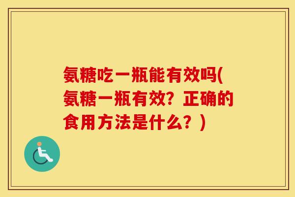 氨糖吃一瓶能有效吗(氨糖一瓶有效?正确的食用方法是什么?) 氨糖吃一瓶能有效吗(氨糖一瓶有效?正确的食用方法是什么?)