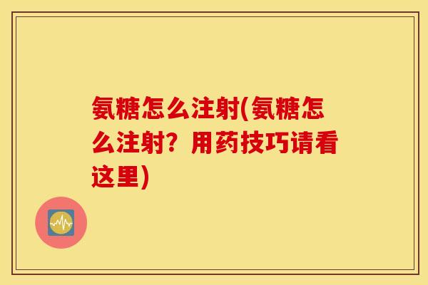 氨糖怎么注射(氨糖怎么注射？用药技巧请看这里)