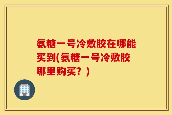 氨糖一号冷敷胶在哪能买到(氨糖一号冷敷胶哪里购买?) 氨糖一号冷敷胶在哪能买到(氨糖一号冷敷胶哪里购买?)