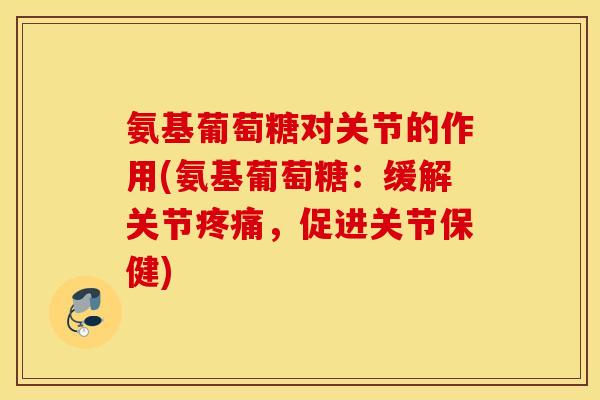 氨基葡萄糖对关节的作用(氨基葡萄糖:缓解关节,促进关节保健) 氨基葡萄糖对关节的作用(氨基葡萄糖:缓解关节,促进关节保健)