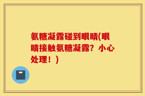 氨糖凝露碰到眼睛(眼睛接触氨糖凝露?小心处理!) 氨糖凝露碰到眼睛(眼睛接触氨糖凝露?小心处理!)