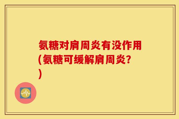 氨糖对有没作用(氨糖可缓解？)