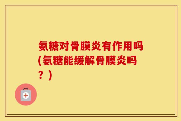 氨糖对骨膜炎有作用吗(氨糖能缓解骨膜炎吗？)