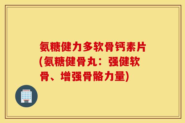 氨糖健力多软骨钙素片(氨糖健骨丸：强健软骨、增强骨骼力量)