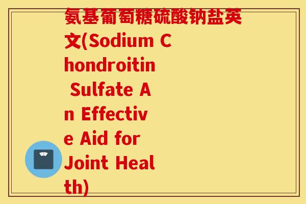 氨基葡萄糖硫酸钠盐英文(Sodium Chondroitin Sulfate An Effective Aid for Joint Health)