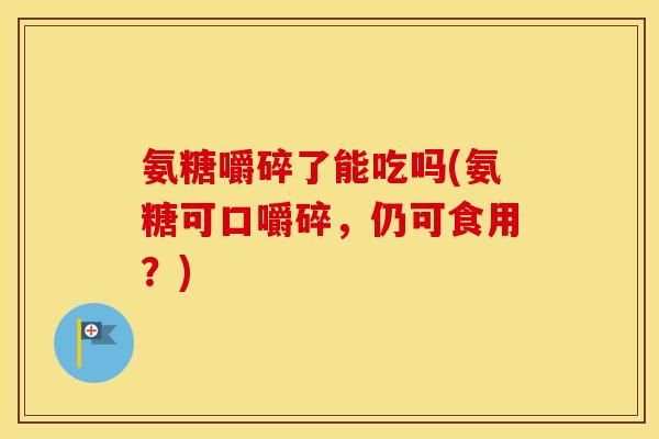 氨糖嚼碎了能吃吗(氨糖可口嚼碎,仍可食用?) 氨糖嚼碎了能吃吗(氨糖可口嚼碎,仍可食用?)