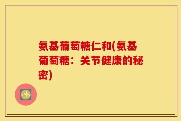 氨基葡萄糖仁和(氨基葡萄糖：关节健康的秘密)