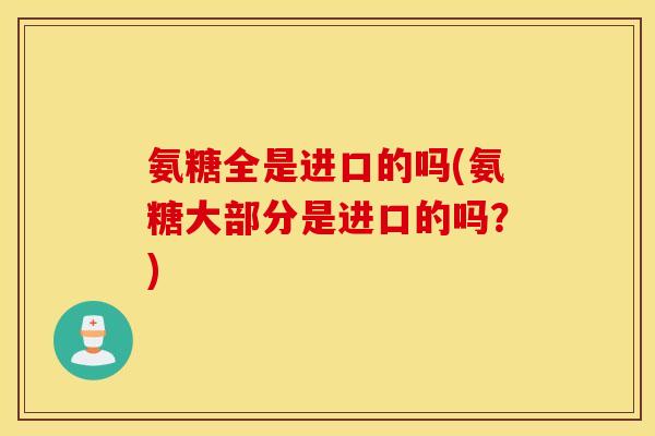 氨糖全是进口的吗(氨糖大部分是进口的吗?) 氨糖全是进口的吗(氨糖大部分是进口的吗?)