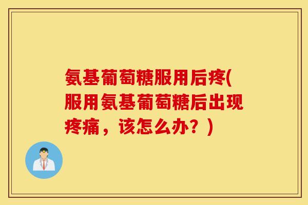 氨基葡萄糖服用后疼(服用氨基葡萄糖后出现，该怎么办？)