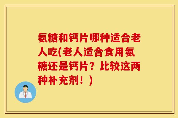 氨糖和钙片哪种适合老人吃(老人适合食用氨糖还是钙片?比较这两种补充剂!) 氨糖和钙片哪种适合老人吃(老人适合食用氨糖还是钙片?比较这两种补充剂!)
