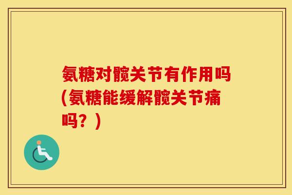 氨糖对髋关节有作用吗(氨糖能缓解髋关节痛吗?) 氨糖对髋关节有作用吗(氨糖能缓解髋关节痛吗?)