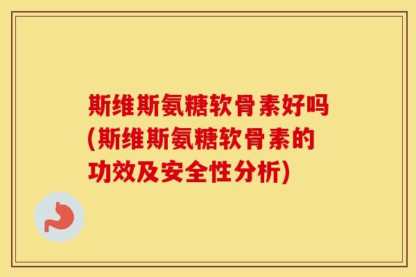 斯维斯氨糖软骨素好吗(斯维斯氨糖软骨素的功效及安全性分析) 斯维斯氨糖软骨素好吗(斯维斯氨糖软骨素的功效及安全性分析)