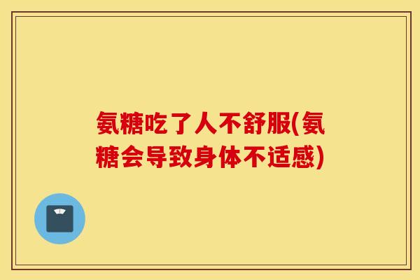 氨糖吃了人不舒服(氨糖会导致身体不适感)