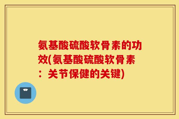 氨基酸硫酸软骨素的功效(氨基酸硫酸软骨素：关节保健的关键)