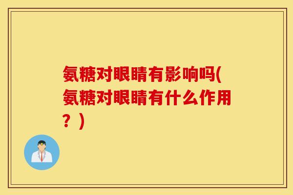 氨糖对眼睛有影响吗(氨糖对眼睛有什么作用？)