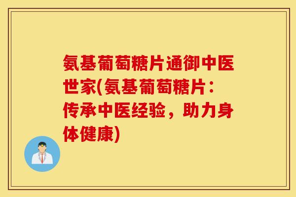 氨基葡萄糖片通御中医世家(氨基葡萄糖片：传承中医经验，助力身体健康)