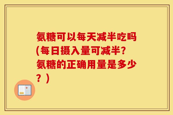 氨糖可以每天减半吃吗(每日摄入量可减半?氨糖的正确用量是多少?) 氨糖可以每天减半吃吗(每日摄入量可减半?氨糖的正确用量是多少?)