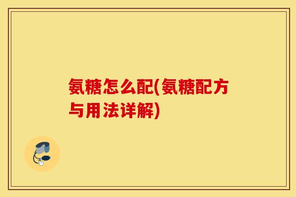 氨糖怎么配(氨糖配方与用法详解) 氨糖怎么配(氨糖配方与用法详解)