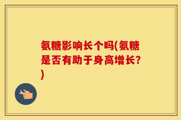 氨糖影响长个吗(氨糖是否有助于身高增长?) 氨糖影响长个吗(氨糖是否有助于身高增长?)